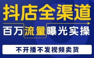 抖店全渠道百万流量曝光实操，不开播不发视频带货