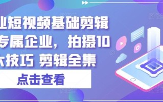 实业短视频基础剪辑篇|专属企业，拍摄10大技巧 剪辑全集
