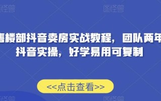 售楼部抖音卖房实战教程，团队两年抖音实操，好学易用可复制