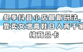 冬季抖音小店最新玩法，靠卖女增高鞋日入两千家纯商品卡【揭秘】