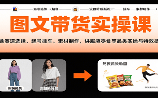 图文带货实操课，含赛道选择、起号挂车、素材制作，讲服装零食等品类实操与特效技巧