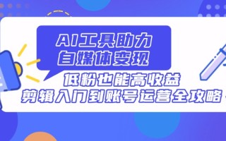 AI工具助力自媒体变现，低粉也能高收益，剪辑入门到账号运营全攻略