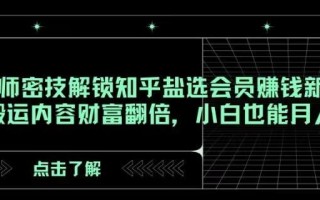 AI大师密技解锁知乎盐选会员赚钱新玩法，轻松搬运内容财富翻倍，小白也能月入过万【揭秘】