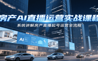 房产AI直播运营实战课程，系统讲解房产直播起号运营全流程