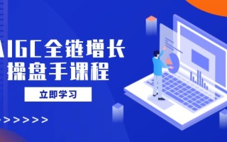 AIGC全链增长操盘手课程，从AI基础到私有化应用，轻松驾驭AI助力营销