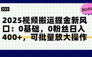 2025视频搬运掘金新风口:0基础，0粉丝日入400+，可批量放大操作