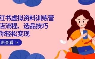 小红书虚拟资料训练营：开店流程、选品技巧一网打尽，助你轻松变现
