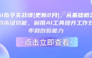 AI指令实战课(更新2月)，从基础概念到高级功能，利用AI工具提升工作效率和创新能力