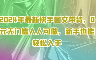 2024年最新快手图文带货，0元无门槛人人可做，新手也能轻松入手