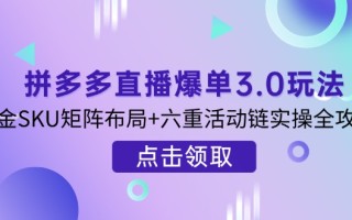 拼多多直播爆单3.0玩法解析，黄金SKU矩阵布局+六重活动链实操全攻略