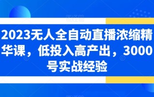2023无人全自动直播浓缩精华课，低投入高产出，3000号实战经验