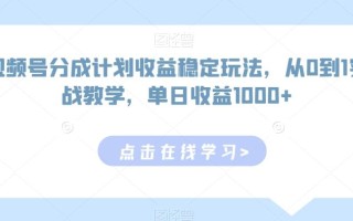 视频号分成计划收益稳定玩法，从0到1实战教学，单日收益1000+【揭秘】