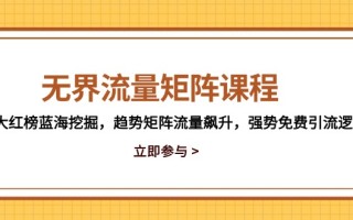 无界流量矩阵课程，3大红榜蓝海挖掘，趋势矩阵流量飙升，强势免费引流逻辑