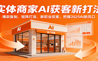 实体商家AI获客新打法：爆款复制、矩阵打造、新职业探索，把握2025AI新风口