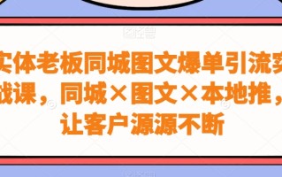 实体老板同城图文爆单引流实战课，同城×图文×本地推，让客户源源不断