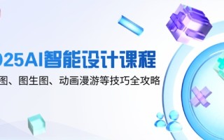 2025AI智能设计课程，文生图、图生图、动画漫游等技巧全攻略