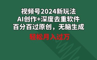 视频号2024新玩法，AI创作+深度去重软件 百分百过原创，无脑生成，月入过万