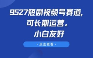 9527短剧视频号赛道，可长期运营，小白友好【揭秘】