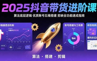 2025抖音带货进阶课：算法底层逻辑,优质账号五维搭建,剪映全功能速成指南