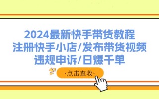 2024最新快手带货教程：注册快手小店/发布带货视频/违规申诉/日爆千单