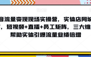 抖音流量变现现场实操营，实体店同城获客，短视频+直播+员工矩阵，三大维度帮助实体引爆流量业绩倍增