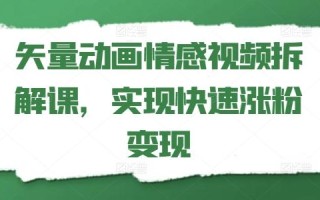矢量动画情感视频拆解课，实现快速涨粉变现