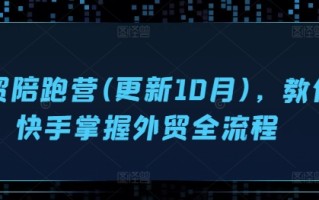外贸陪跑营(更新10月)，教你快手掌握外贸全流程