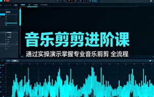 音乐剪辑进阶课：通过实操演示掌握专业的音乐剪辑全流程技能