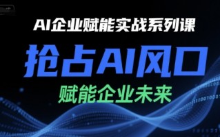 AI企业赋能实战系列课，抢占AI风口，赋能企业未来