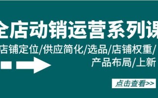 (9845期)全店·动销运营系列课：店铺定位/供应简化/选品/店铺权重/产品布局/上新