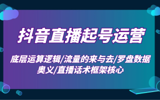 抖音直播起号运营：底层运算逻辑/流量的来与去/罗盘数据奥义/直播话术框架核心