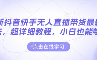 最新抖音快手无人直播带货玩法，超详细教程，小白也能学