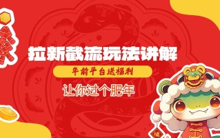 拉新截流玩法讲解，年前平台送福利，让你过个肥年