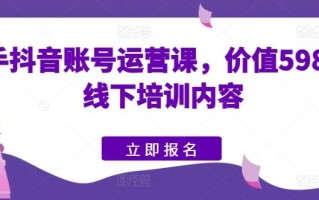 快手抖音账号运营课，价值5980的线下培训内容
