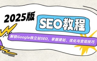 2025版SEO教程：解锁Google独立站SEO，掌握建站、优化与变现技巧