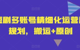 短剧多账号精细化运营和规划，搬运+原创