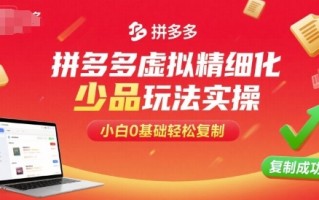 拼多多虚拟精细化少品玩法实操，小白0基础轻松复制