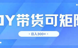 DY带货，日入300＋矩阵无上限
