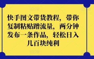 快手图文带货教程，带你复制粘贴蹭流量，两分钟发布一条作品，轻松日入几百块纯利【揭秘】