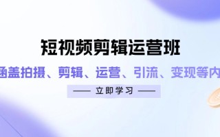 短视频剪辑运营班：涵盖拍摄、剪辑、运营、引流、变现等内容