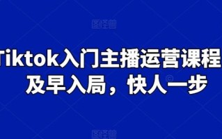 Tiktok入门主播运营课程，及早入局，快人一步