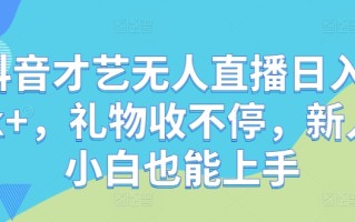 抖音才艺无人直播日入1k+，礼物收不停，新人小白也能上手【揭秘】