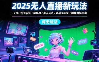 2025无人直播新玩法-7月：纯无玩法/实景AI/真人玩法/绿幕玩法/真转无玩法