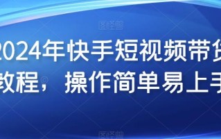 2024年快手短视频带货教程，操作简单易上手