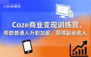 Coze商业变现训练营，帮助普通人升职加薪， 获得副业收入