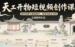 天工开物短视频创作课：插件配置与基础操作，场景动画全流程 古建案例实战