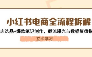 小红书电商全流程拆解：开店选品+爆款笔记创作，截流曝光与数据复盘指南