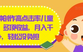 几分钟创作高点击率儿童绘本，多项收益，月入千+，轻松没负担【揭秘】