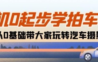 相机0起步学拍车：新手从0基础带大家玩转汽车摄影(18节课)
