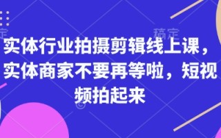 实体行业拍摄剪辑线上课，实体商家不要再等啦，短视频拍起来